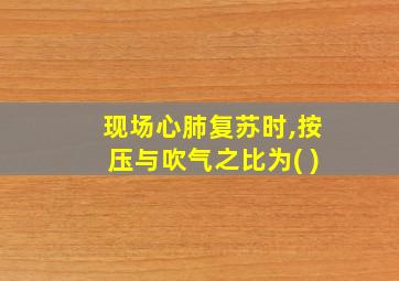 现场心肺复苏时,按压与吹气之比为( )